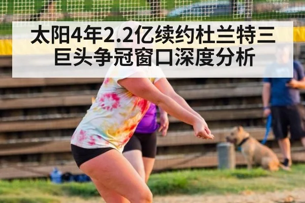 太阳4年2.2亿续约杜兰特三巨头争冠窗口深度分析
