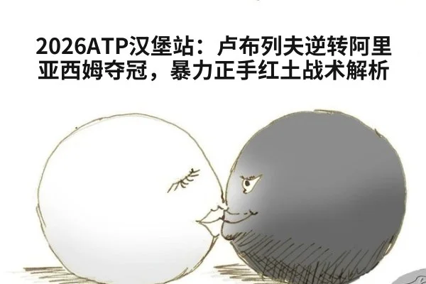 2026ATP汉堡站：卢布列夫逆转阿里亚西姆夺冠，暴力正手红土战术解析