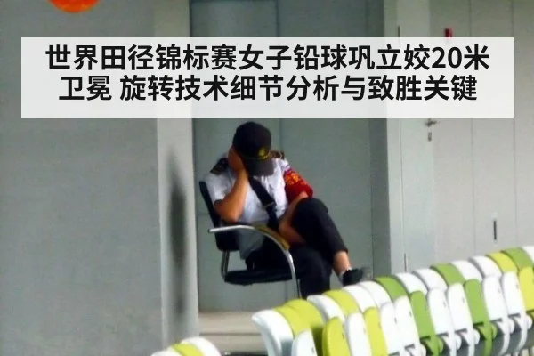世界田径锦标赛女子铅球巩立姣20米卫冕 旋转技术细节分析与致胜关键