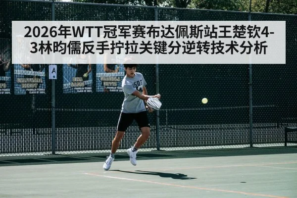 2026年WTT冠军赛布达佩斯站王楚钦4-3林昀儒反手拧拉关键分逆转技术分析
