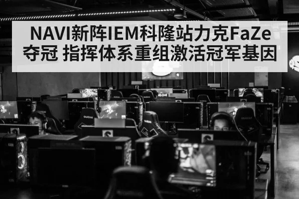 NAVI新阵IEM科隆站力克FaZe夺冠 指挥体系重组激活冠军基因