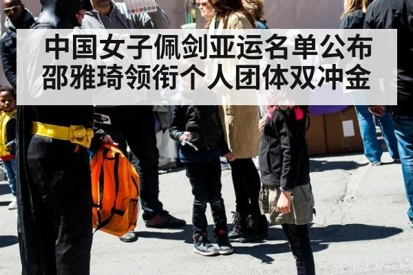 中国女子佩剑亚运名单公布 邵雅琦领衔个人团体双冲金