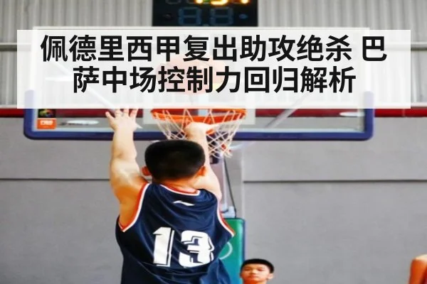 佩德里西甲复出助攻绝杀 巴萨中场控制力回归解析