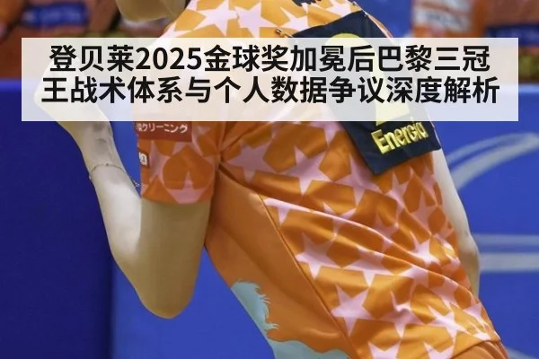 登贝莱2025金球奖加冕后巴黎三冠王战术体系与个人数据争议深度解析