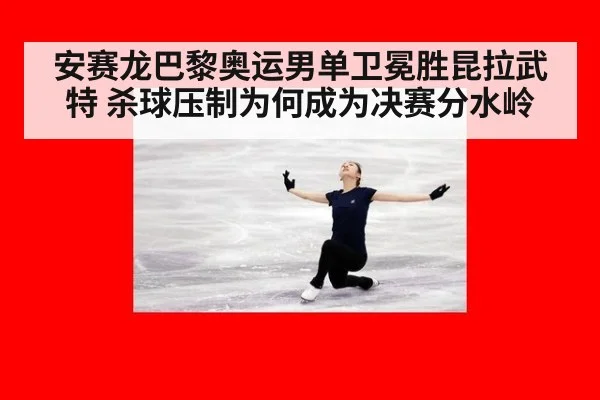 安赛龙巴黎奥运男单卫冕胜昆拉武特 杀球压制为何成为决赛分水岭